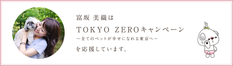 富坂美織は TOKYO ZEROキャンペーン 〜全てのペットが幸せになれる東京へ〜 を応援しています。
